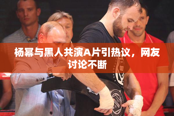 杨幂与黑人共演A片引热议，网友讨论不断