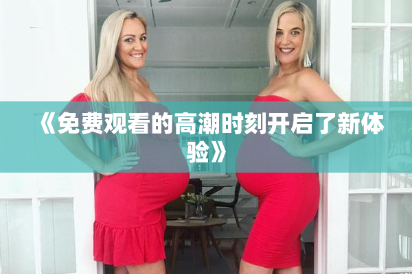 《免费观看的高潮时刻开启了新体验》