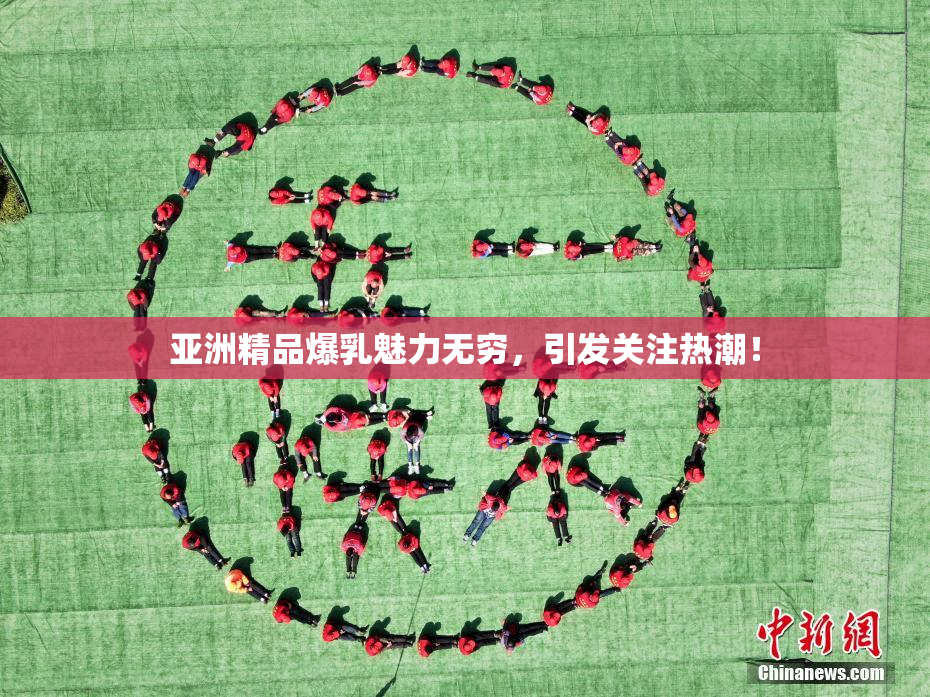 亚洲精品爆乳魅力无穷，引发关注热潮！