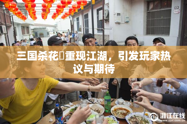 三国杀花鬘重现江湖，引发玩家热议与期待