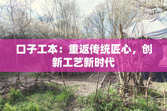 口子工本：重返传统匠心，创新工艺新时代