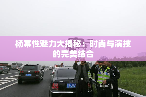 杨幂性魅力大揭秘：时尚与演技的完美结合