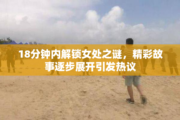 18分钟内解锁女处之谜，精彩故事逐步展开引发热议