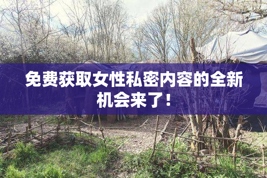 免费获取女性私密内容的全新机会来了！