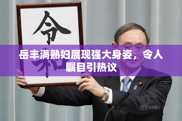 岳丰满熟妇展现强大身姿，令人瞩目引热议
