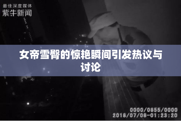 女帝雪臀的惊艳瞬间引发热议与讨论
