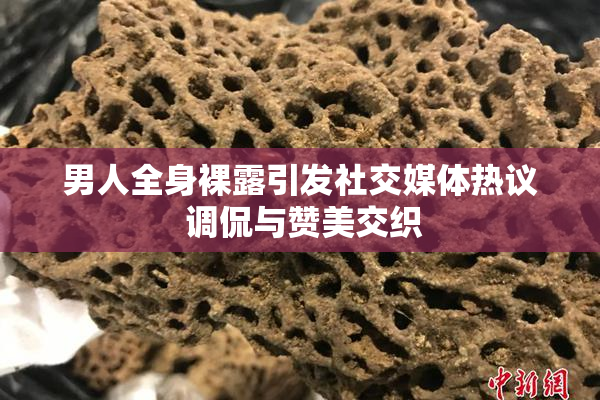 男人全身裸露引发社交媒体热议 调侃与赞美交织