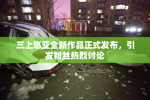 三上悠亚全新作品正式发布，引发粉丝热烈讨论