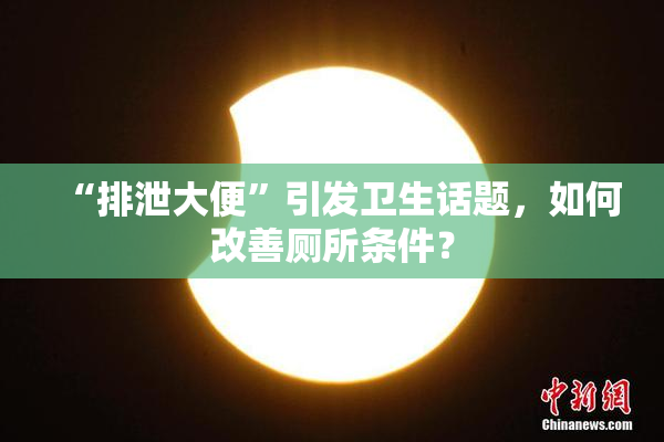 “排泄大便”引发卫生话题，如何改善厕所条件？