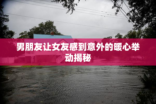 男朋友让女友感到意外的暖心举动揭秘