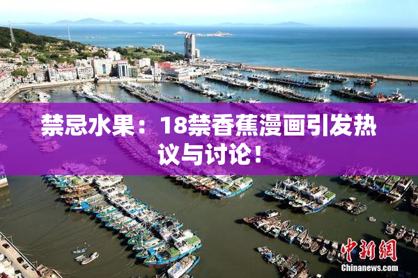 禁忌水果：18禁香蕉漫画引发热议与讨论！