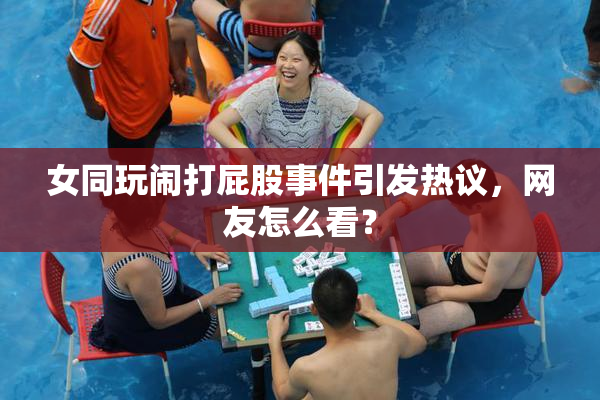 女同玩闹打屁股事件引发热议，网友怎么看？