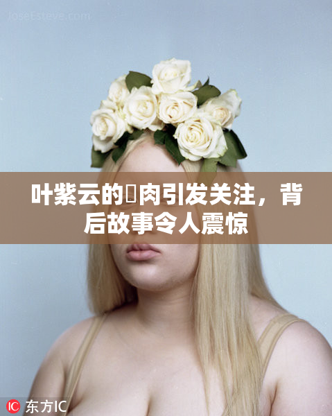 叶紫云的婬肉引发关注，背后故事令人震惊