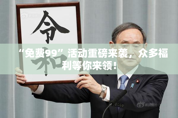 “免费99”活动重磅来袭，众多福利等你来领！