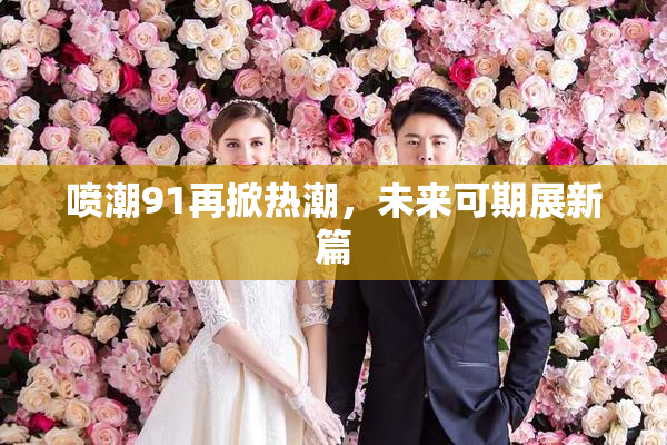喷潮91再掀热潮，未来可期展新篇
