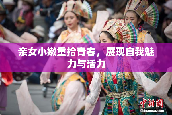 亲女小嫩重拾青春，展现自我魅力与活力