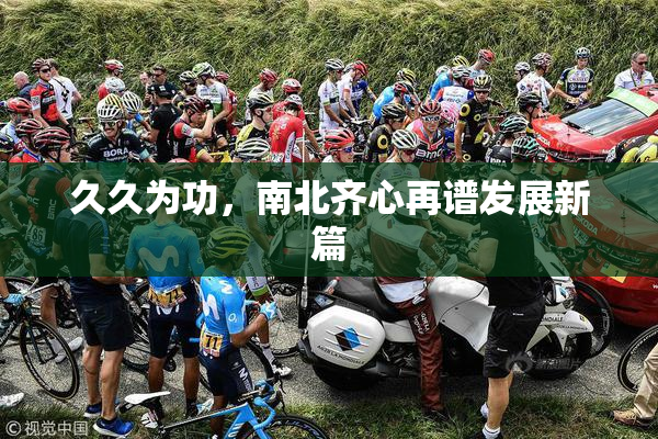 久久为功，南北齐心再谱发展新篇