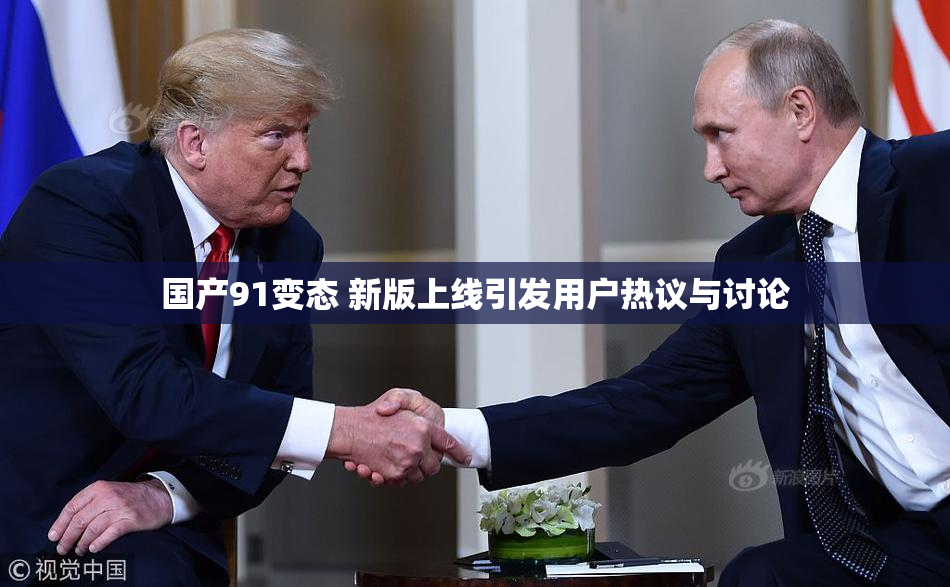 国产91变态 新版上线引发用户热议与讨论