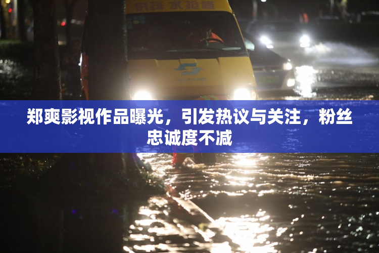 郑爽影视作品曝光，引发热议与关注，粉丝忠诚度不减