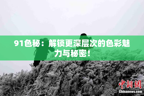 91色秘：解锁更深层次的色彩魅力与秘密！