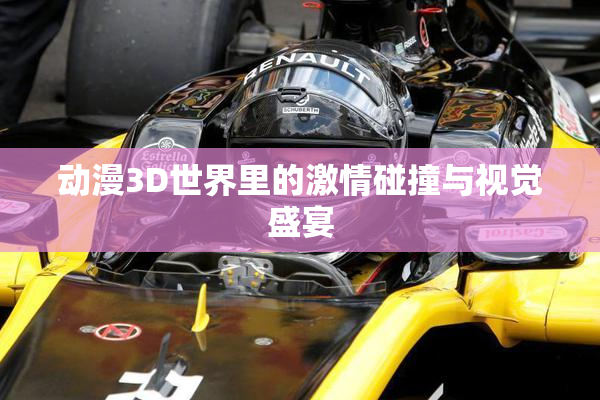 动漫3D世界里的激情碰撞与视觉盛宴