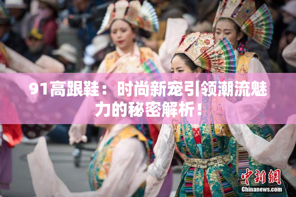 91高跟鞋：时尚新宠引领潮流魅力的秘密解析！