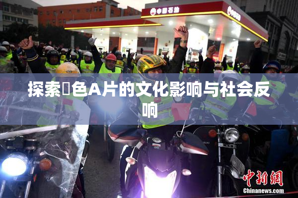 探索黃色A片的文化影响与社会反响