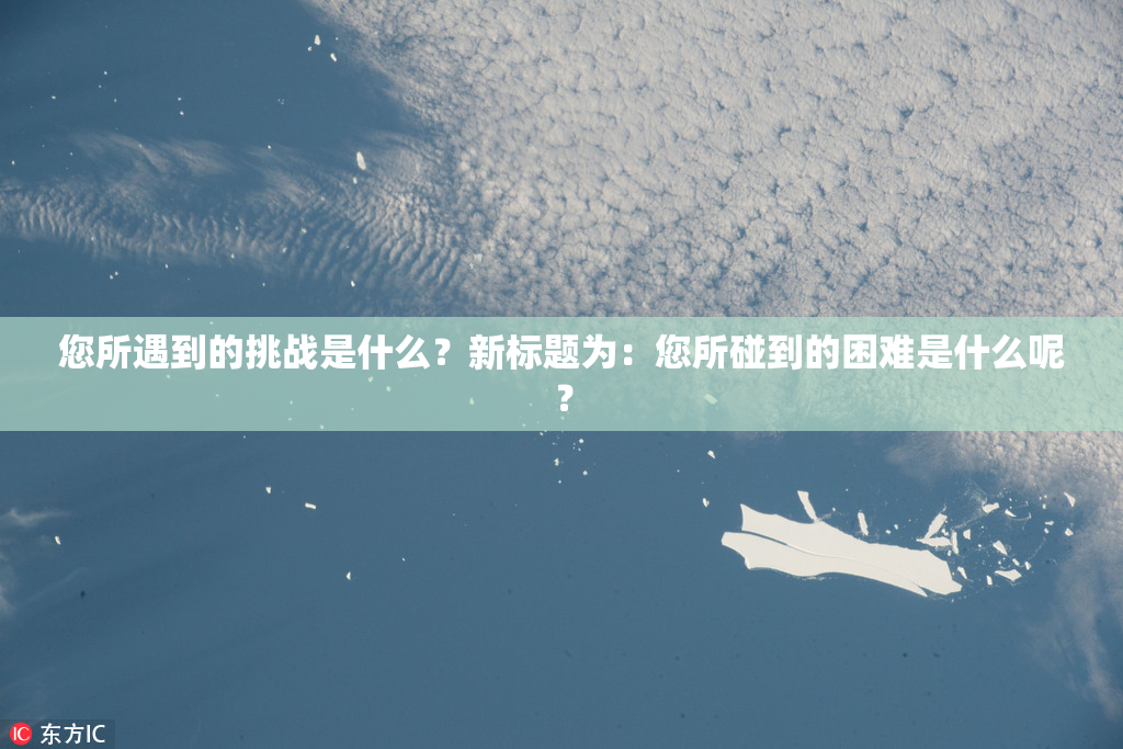 您所遇到的挑战是什么？新标题为：您所碰到的困难是什么呢？