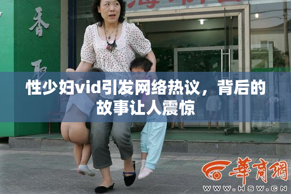 性少妇vid引发网络热议，背后的故事让人震惊