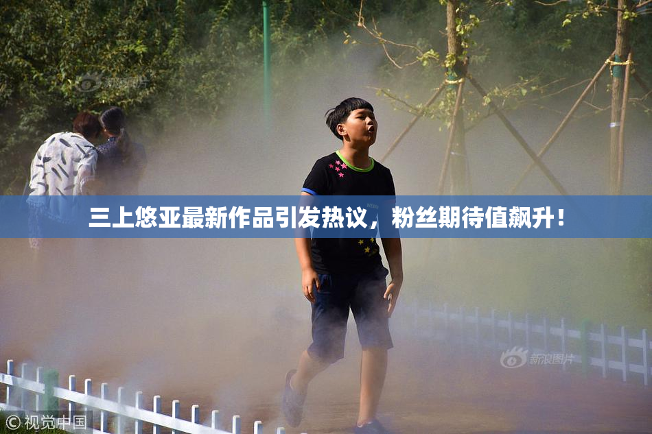 三上悠亚最新作品引发热议，粉丝期待值飙升！