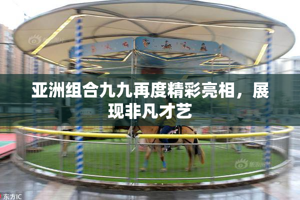 亚洲组合九九再度精彩亮相，展现非凡才艺