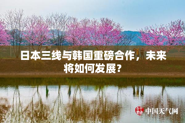 日本三线与韩国重磅合作，未来将如何发展？