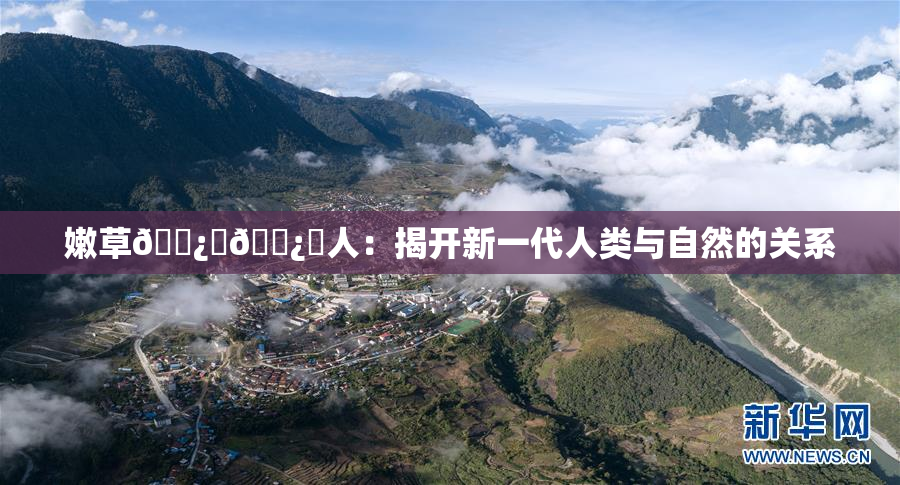 嫩草🌿‌🌿‌人：揭开新一代人类与自然的关系