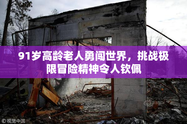 91岁高龄老人勇闯世界，挑战极限冒险精神令人钦佩