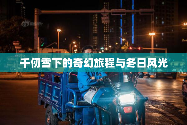 千仞雪下的奇幻旅程与冬日风光