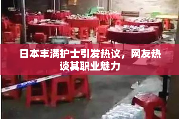 日本丰满护士引发热议，网友热谈其职业魅力
