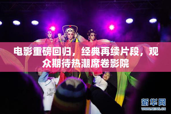 电影重磅回归，经典再续片段，观众期待热潮席卷影院