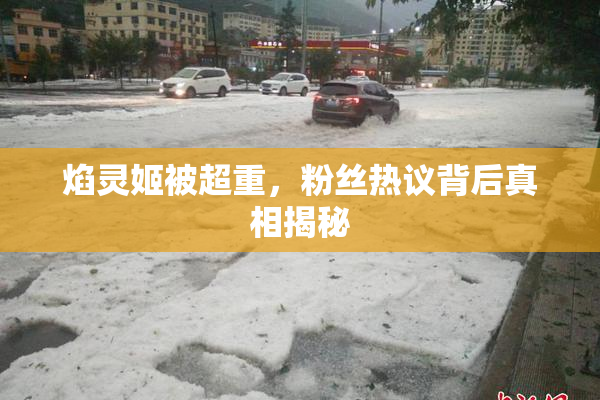 焰灵姬被超重，粉丝热议背后真相揭秘