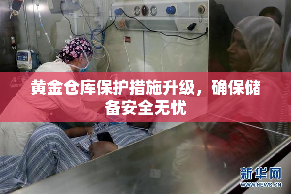 黄金仓库保护措施升级，确保储备安全无忧