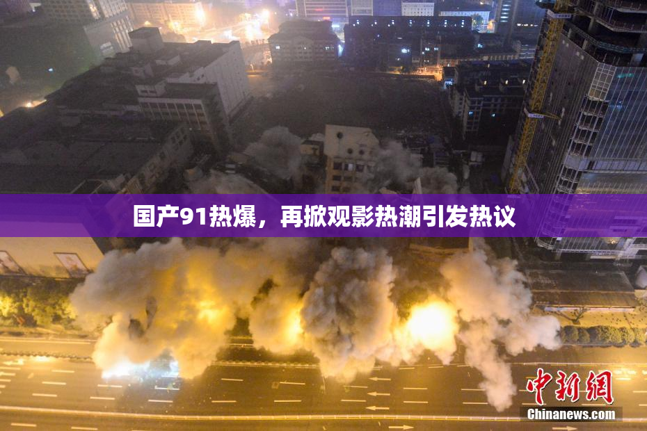 国产91热爆，再掀观影热潮引发热议