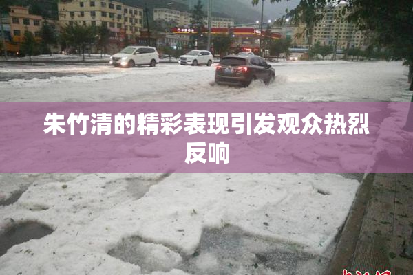 朱竹清的精彩表现引发观众热烈反响