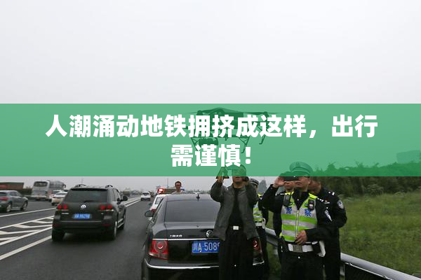 人潮涌动地铁拥挤成这样，出行需谨慎！