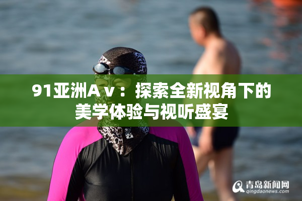 91亚洲Aⅴ：探索全新视角下的美学体验与视听盛宴