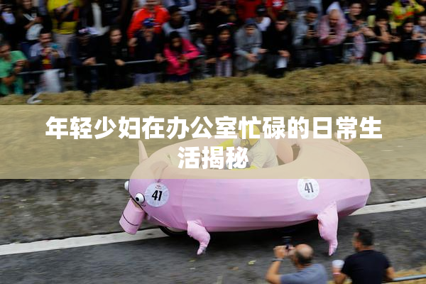 年轻少妇在办公室忙碌的日常生活揭秘