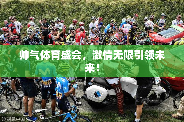 帅气体育盛会，激情无限引领未来！