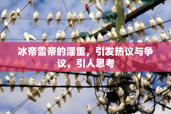 冰帝雪帝的淫重，引发热议与争议，引人思考
