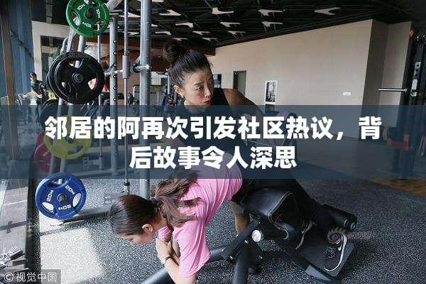 邻居的阿再次引发社区热议，背后故事令人深思