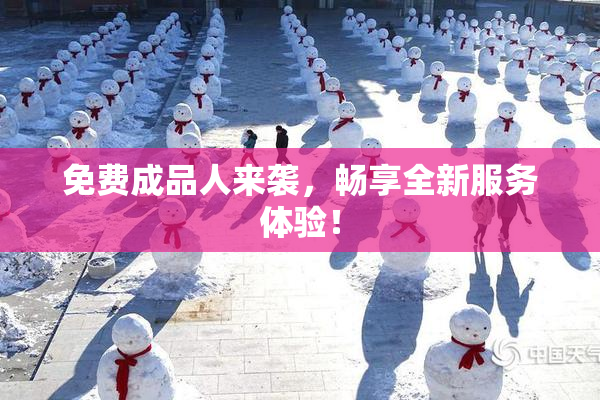 免费成品人来袭，畅享全新服务体验！