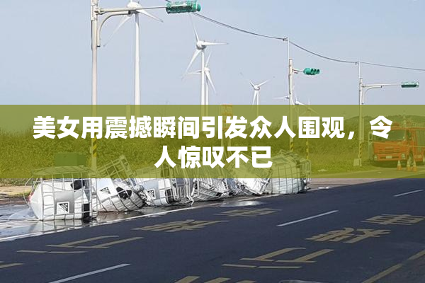 美女用震撼瞬间引发众人围观，令人惊叹不已