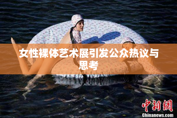 女性裸体艺术展引发公众热议与思考